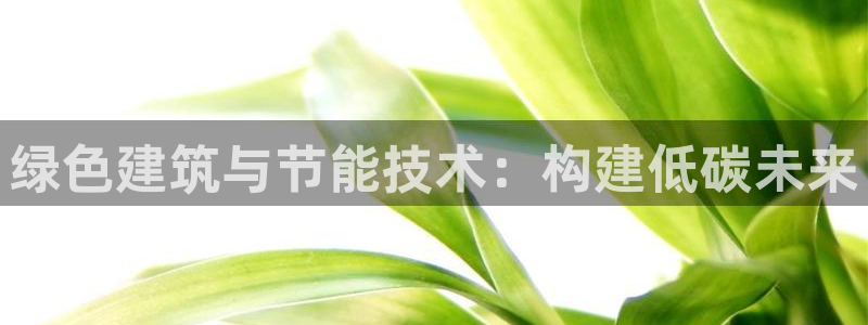 e尊国际客户端下载：绿色建筑与节能技术：构建低碳未来