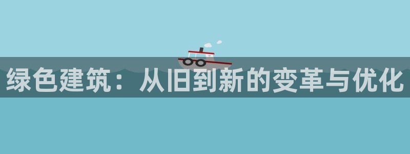 e尊电竞：绿色建筑：从旧到新的变革与优化