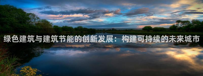 e尊国际平台：绿色建筑与建筑节能的创新发展：构建可持续的未来城市