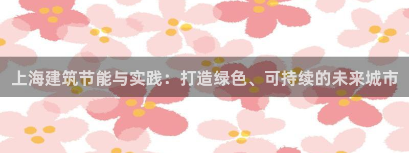 e尊国际是个黑网：上海建筑节能与实践：打造绿色、可持续的未来城市